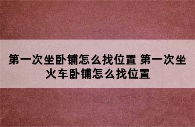 第一次坐卧铺怎么找位置 第一次坐火车卧铺怎么找位置